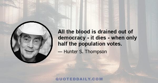 All the blood is drained out of democracy - it dies - when only half the population votes.