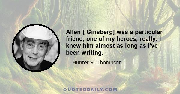 Allen [ Ginsberg] was a particular friend, one of my heroes, really. I knew him almost as long as I've been writing.