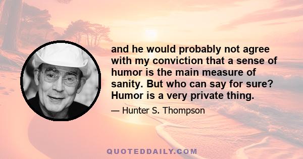 and he would probably not agree with my conviction that a sense of humor is the main measure of sanity. But who can say for sure? Humor is a very private thing.