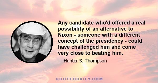 Any candidate who'd offered a real possibility of an alternative to Nixon - someone with a different concept of the presidency - could have challenged him and come very close to beating him.