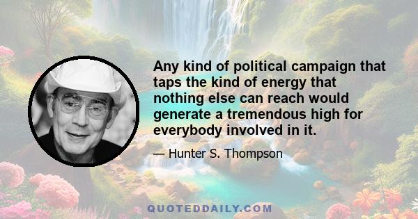 Any kind of political campaign that taps the kind of energy that nothing else can reach would generate a tremendous high for everybody involved in it.