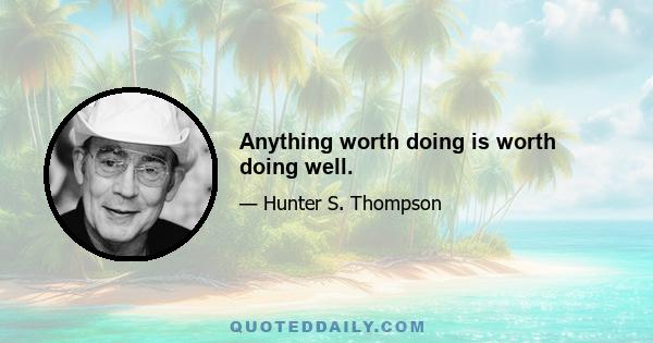 Anything worth doing is worth doing well.