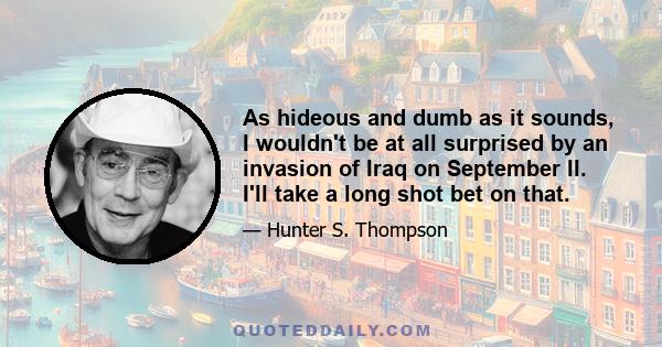 As hideous and dumb as it sounds, I wouldn't be at all surprised by an invasion of Iraq on September II. I'll take a long shot bet on that.