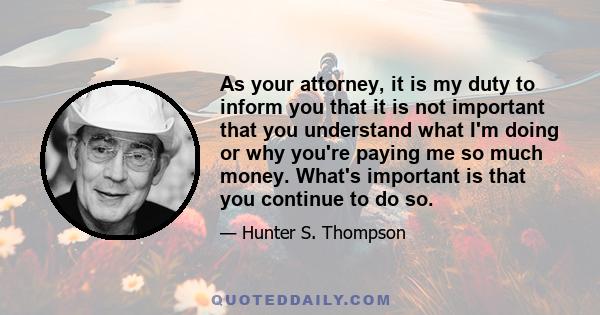 As your attorney, it is my duty to inform you that it is not important that you understand what I'm doing or why you're paying me so much money. What's important is that you continue to do so.