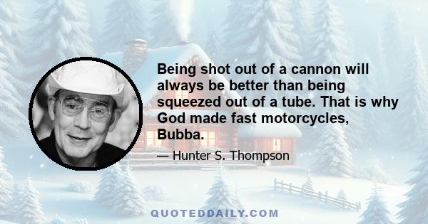 Being shot out of a cannon will always be better than being squeezed out of a tube. That is why God made fast motorcycles, Bubba.