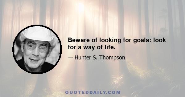 Beware of looking for goals: look for a way of life.