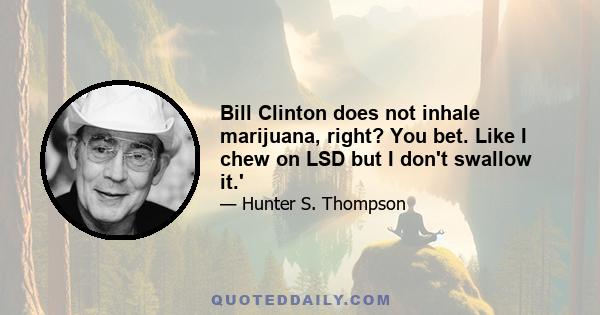 Bill Clinton does not inhale marijuana, right? You bet. Like I chew on LSD but I don't swallow it.'