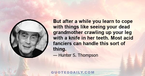 But after a while you learn to cope with things like seeing your dead grandmother crawling up your leg with a knife in her teeth. Most acid fanciers can handle this sort of thing.