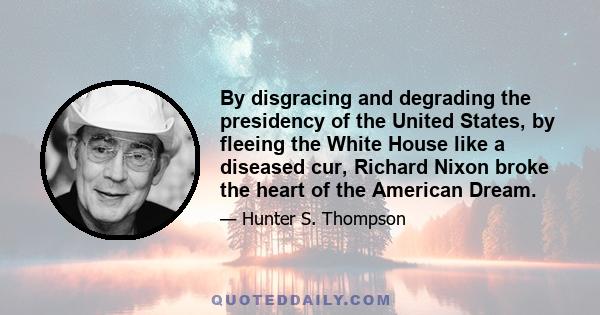 By disgracing and degrading the presidency of the United States, by fleeing the White House like a diseased cur, Richard Nixon broke the heart of the American Dream.