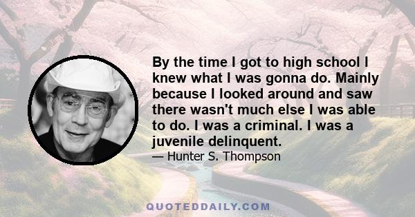 By the time I got to high school I knew what I was gonna do. Mainly because I looked around and saw there wasn't much else I was able to do. I was a criminal. I was a juvenile delinquent.