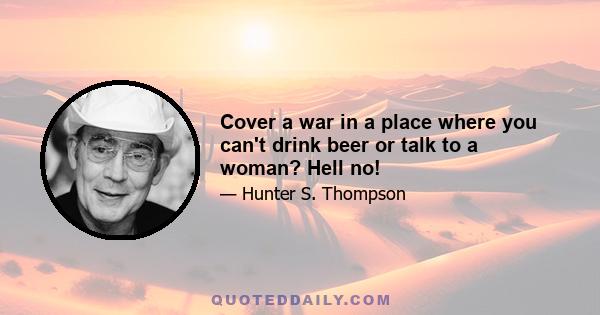 Cover a war in a place where you can't drink beer or talk to a woman? Hell no!