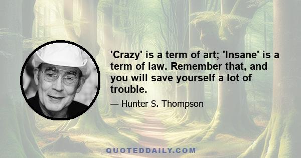 'Crazy' is a term of art; 'Insane' is a term of law. Remember that, and you will save yourself a lot of trouble.