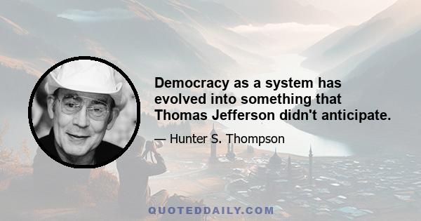 Democracy as a system has evolved into something that Thomas Jefferson didn't anticipate.