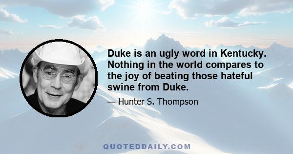 Duke is an ugly word in Kentucky. Nothing in the world compares to the joy of beating those hateful swine from Duke.