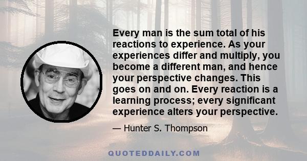 Every man is the sum total of his reactions to experience. As your experiences differ and multiply, you become a different man, and hence your perspective changes. This goes on and on. Every reaction is a learning