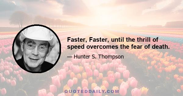 Faster, Faster, until the thrill of speed overcomes the fear of death.