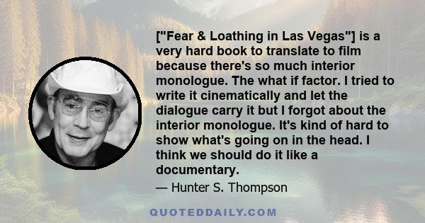 [Fear & Loathing in Las Vegas] is a very hard book to translate to film because there's so much interior monologue. The what if factor. I tried to write it cinematically and let the dialogue carry it but I forgot about