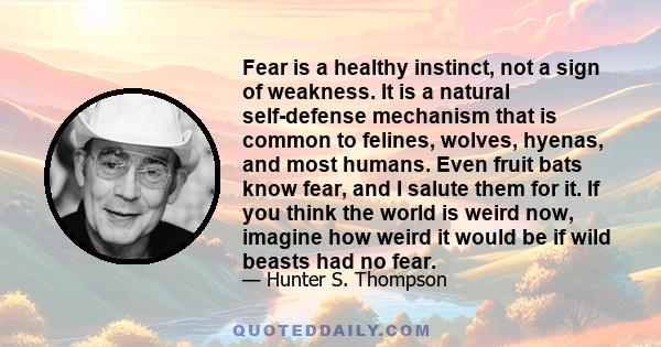 Fear is a healthy instinct, not a sign of weakness. It is a natural self-defense mechanism that is common to felines, wolves, hyenas, and most humans. Even fruit bats know fear, and I salute them for it. If you think