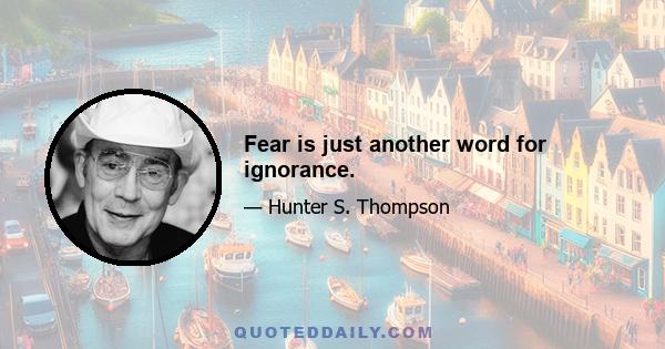 Fear is just another word for ignorance.