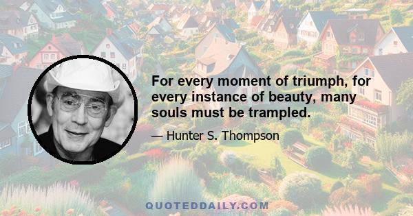 For every moment of triumph, for every instance of beauty, many souls must be trampled.