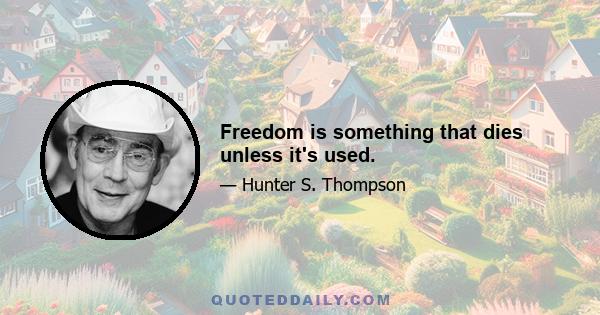 Freedom is something that dies unless it's used.