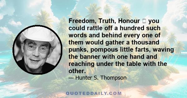 Freedom, Truth, Honour  you could rattle off a hundred such words and behind every one of them would gather a thousand punks, pompous little farts, waving the banner with one hand and reaching under the table with the