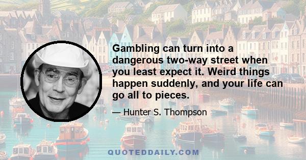 Gambling can turn into a dangerous two-way street when you least expect it. Weird things happen suddenly, and your life can go all to pieces.