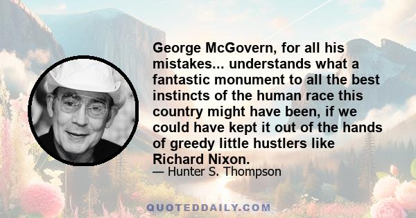 George McGovern, for all his mistakes... understands what a fantastic monument to all the best instincts of the human race this country might have been, if we could have kept it out of the hands of greedy little