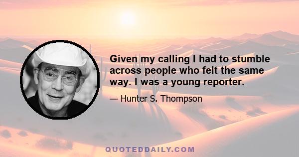 Given my calling I had to stumble across people who felt the same way. I was a young reporter.