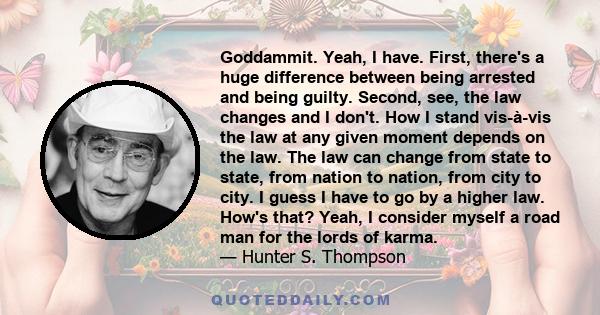 Goddammit. Yeah, I have. First, there's a huge difference between being arrested and being guilty. Second, see, the law changes and I don't. How I stand vis-à-vis the law at any given moment depends on the law. The law