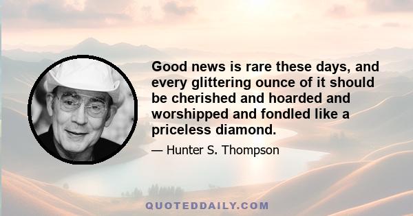 Good news is rare these days, and every glittering ounce of it should be cherished and hoarded and worshipped and fondled like a priceless diamond.