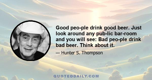 Good peo­ple drink good beer. Just look around any pub­lic bar­room and you will see: Bad peo­ple drink bad beer. Think about it.