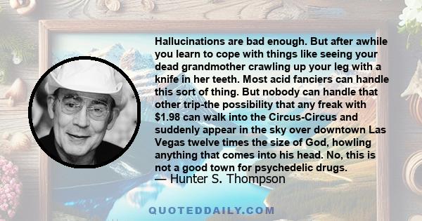 Hallucinations are bad enough. But after awhile you learn to cope with things like seeing your dead grandmother crawling up your leg with a knife in her teeth. Most acid fanciers can handle this sort of thing. But