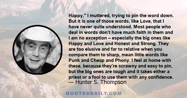 Happy, I muttered, trying to pin the word down. But it is one of those words, like Love, that I have never quite understood. Most people who deal in words don’t have much faith in them and I am no exception – especially 