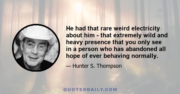 He had that rare weird electricity about him - that extremely wild and heavy presence that you only see in a person who has abandoned all hope of ever behaving normally.