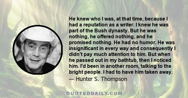 He knew who I was, at that time, because I had a reputation as a writer. I knew he was part of the Bush dynasty. But he was nothing, he offered nothing, and he promised nothing. He had no humor. He was insignificant in