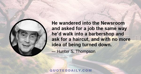 He wandered into the Newsroom and asked for a job the same way he’d walk into a barbershop and ask for a haircut, and with no more idea of being turned down.