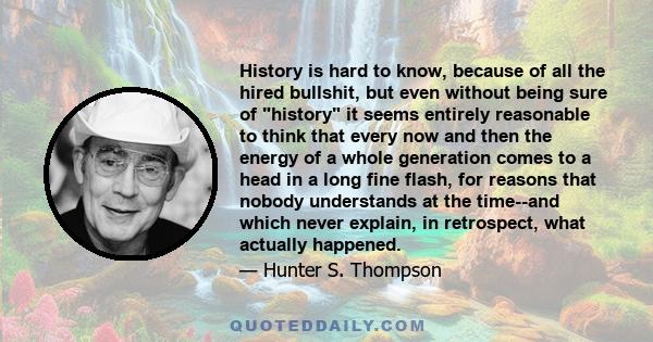 History is hard to know, because of all the hired bullshit, but even without being sure of history it seems entirely reasonable to think that every now and then the energy of a whole generation comes to a head in a long 