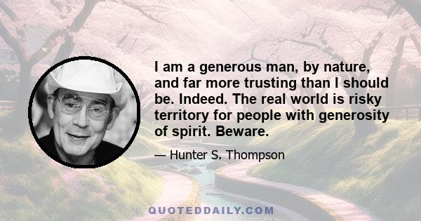 I am a generous man, by nature, and far more trusting than I should be. Indeed. The real world is risky territory for people with generosity of spirit. Beware.