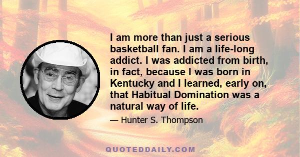 I am more than just a serious basketball fan. I am a life-long addict. I was addicted from birth, in fact, because I was born in Kentucky and I learned, early on, that Habitual Domination was a natural way of life.