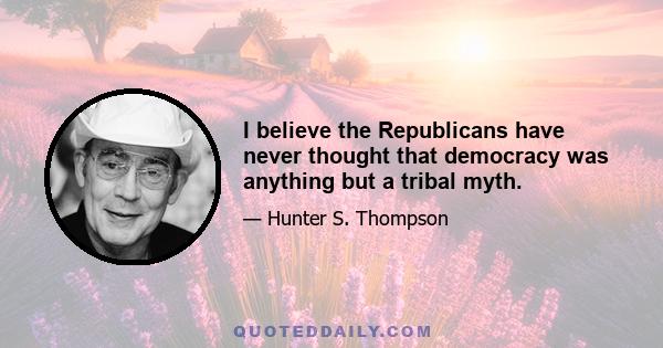 I believe the Republicans have never thought that democracy was anything but a tribal myth.