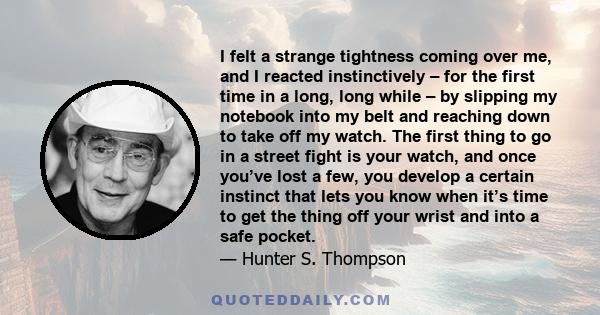 I felt a strange tightness coming over me, and I reacted instinctively – for the first time in a long, long while – by slipping my notebook into my belt and reaching down to take off my watch. The first thing to go in a 