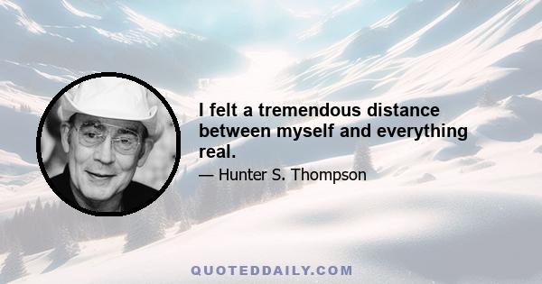 I felt a tremendous distance between myself and everything real.