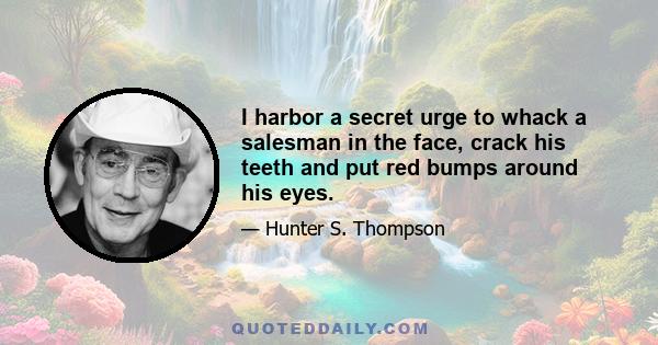 I harbor a secret urge to whack a salesman in the face, crack his teeth and put red bumps around his eyes.