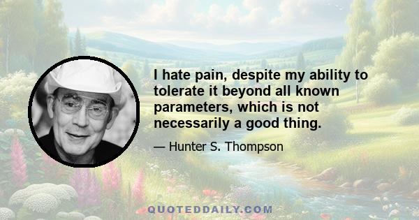 I hate pain, despite my ability to tolerate it beyond all known parameters, which is not necessarily a good thing.