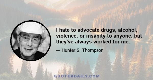 I hate to advocate drugs, alcohol, violence, or insanity to anyone, but they've always worked for me.