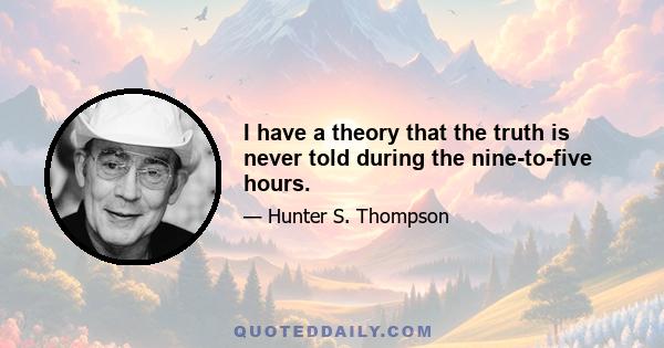 I have a theory that the truth is never told during the nine-to-five hours.