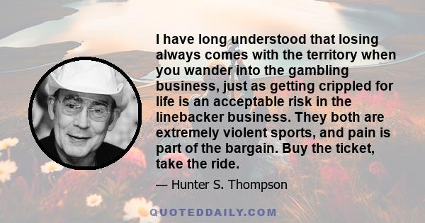 I have long understood that losing always comes with the territory when you wander into the gambling business, just as getting crippled for life is an acceptable risk in the linebacker business. They both are extremely