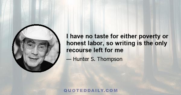 I have no taste for either poverty or honest labor, so writing is the only recourse left for me