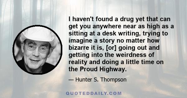 I haven't found a drug yet that can get you anywhere near as high as a sitting at a desk writing, trying to imagine a story no matter how bizarre it is, [or] going out and getting into the weirdness of reality and doing 